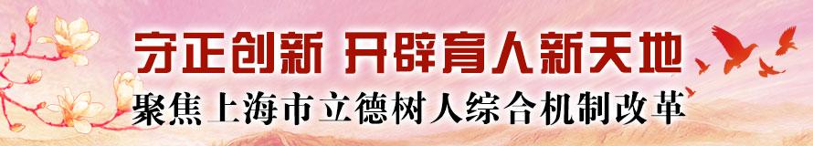 守正创新 开辟育人新天地 ——聚焦上海市立德树人综合机制改革
